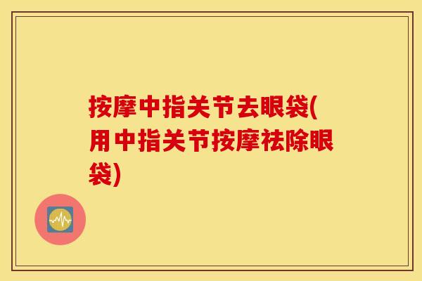 按摩中指关节去眼袋(用中指关节按摩祛除眼袋) 按摩中指关节去眼袋(用中指关节按摩祛除眼袋)