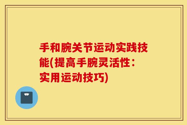 手和腕关节运动实践技能(提高手腕灵活性:实用运动技巧) 手和腕关节运动实践技能(提高手腕灵活性:实用运动技巧)