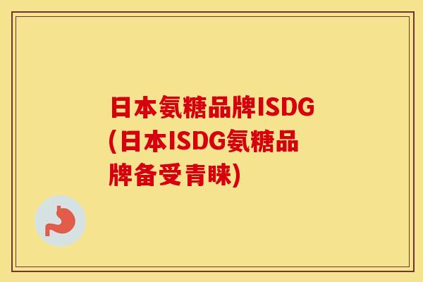 日本氨糖品牌ISDG(日本ISDG氨糖品牌备受青睐) 日本氨糖品牌ISDG(日本ISDG氨糖品牌备受青睐)
