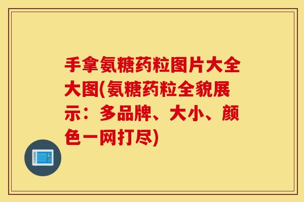 手拿氨糖药粒图片大全大图(氨糖药粒全貌展示:多品牌、大小、颜色一网打尽) 手拿氨糖药粒图片大全大图(氨糖药粒全貌展示:多品牌、大小、颜色一网打尽)