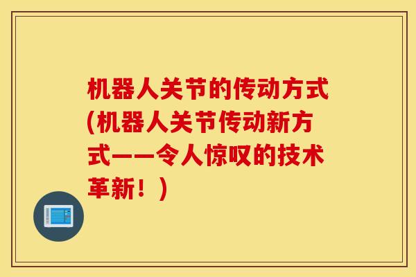 机器人关节的传动方式(机器人关节传动新方式——令人惊叹的技术革新！)