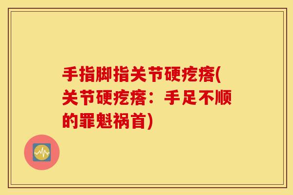 手指脚指关节硬疙瘩(关节硬疙瘩:手足不顺的罪魁祸首) 手指脚指关节硬疙瘩(关节硬疙瘩:手足不顺的罪魁祸首)
