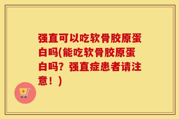 强直可以吃软骨胶原蛋白吗(能吃软骨胶原蛋白吗?强直症患者请注意!) 强直可以吃软骨胶原蛋白吗(能吃软骨胶原蛋白吗?强直症患者请注意!)