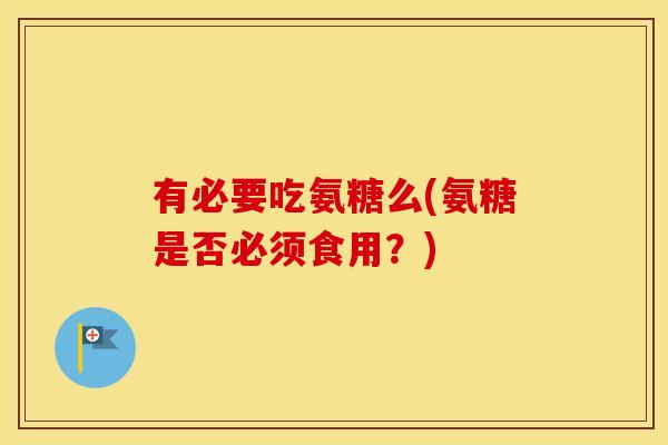有必要吃氨糖么(氨糖是否必须食用?) 有必要吃氨糖么(氨糖是否必须食用?)