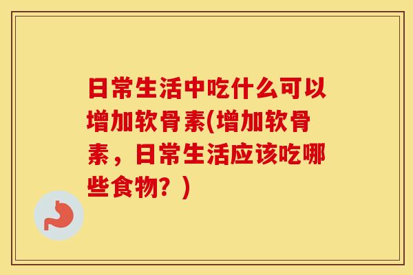 日常生活中吃什么可以增加软骨素(增加软骨素，日常生活应该吃哪些食物？)