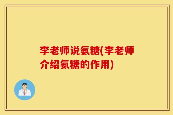 李老师说氨糖(李老师介绍氨糖的作用) 李老师说氨糖(李老师介绍氨糖的作用)