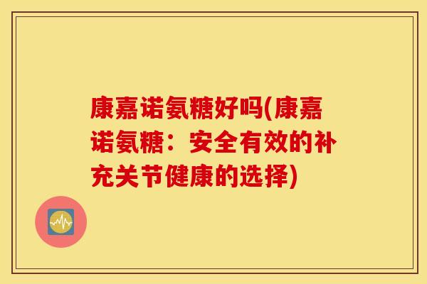 康嘉诺氨糖好吗(康嘉诺氨糖：安全有效的补充关节健康的选择)