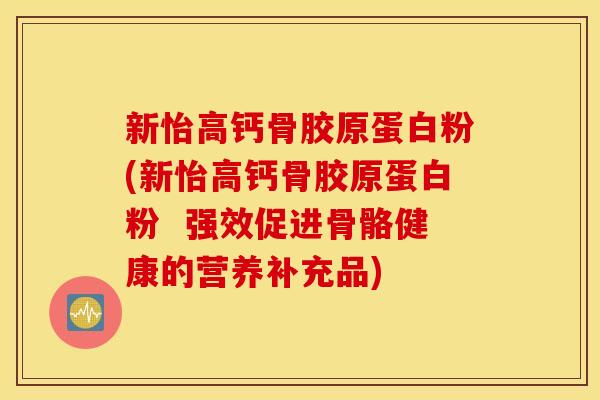 新怡高钙骨胶原蛋白粉(新怡高钙骨胶原蛋白粉 强效促进骨骼健康的营养补充品) 新怡高钙骨胶原蛋白粉(新怡高钙骨胶原蛋白粉 强效促进骨骼健康的营养补充品)