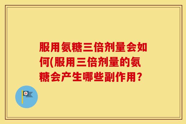 服用氨糖三倍剂量会如何(服用三倍剂量的氨糖会产生哪些副作用？