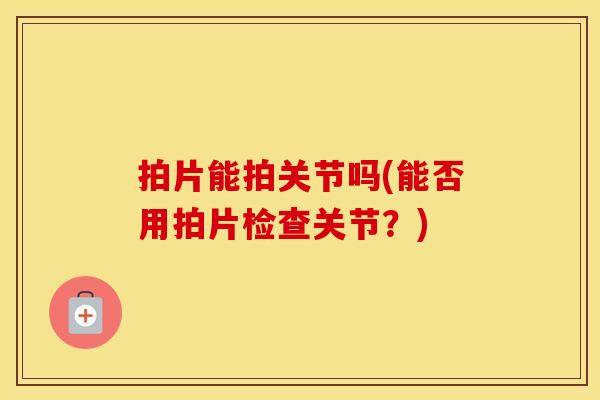 拍片能拍关节吗(能否用拍片检查关节?) 拍片能拍关节吗(能否用拍片检查关节?)