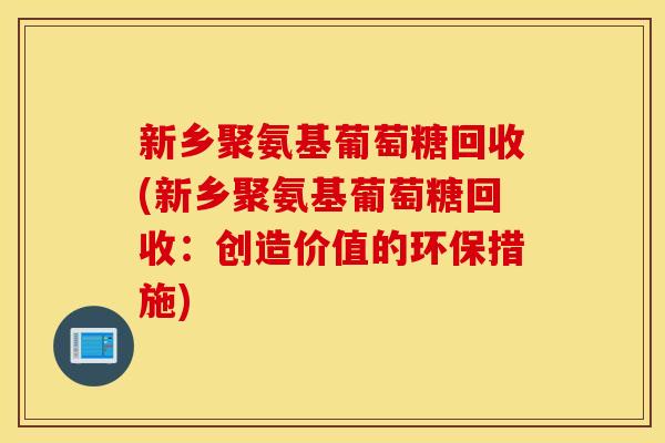 新乡聚氨基葡萄糖回收(新乡聚氨基葡萄糖回收:创造价值的环保措施) 新乡聚氨基葡萄糖回收(新乡聚氨基葡萄糖回收:创造价值的环保措施)