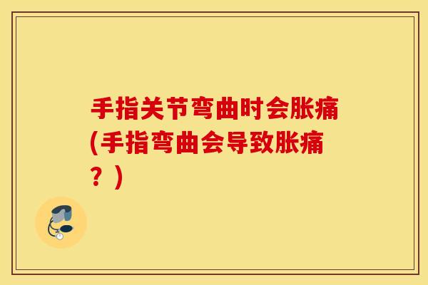 手指关节弯曲时会胀痛(手指弯曲会导致胀痛?) 手指关节弯曲时会胀痛(手指弯曲会导致胀痛?)