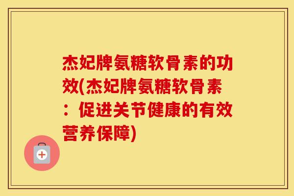 杰妃牌氨糖软骨素的功效(杰妃牌氨糖软骨素:促进关节健康的有效营养保障) 杰妃牌氨糖软骨素的功效(杰妃牌氨糖软骨素:促进关节健康的有效营养保障)