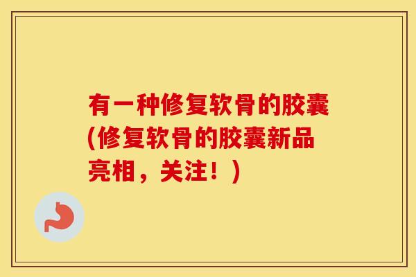 有一种修复软骨的胶囊(修复软骨的胶囊新品亮相，关注！)