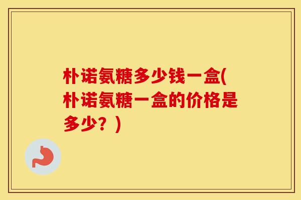 朴诺氨糖多少钱一盒(朴诺氨糖一盒的价格是多少?) 朴诺氨糖多少钱一盒(朴诺氨糖一盒的价格是多少?)