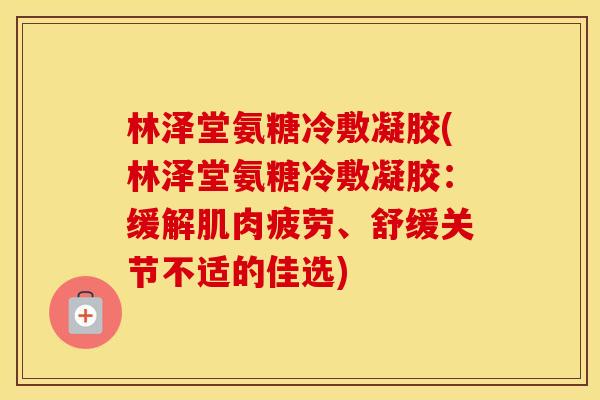 林泽堂氨糖冷敷凝胶(林泽堂氨糖冷敷凝胶:缓解肌肉疲劳、舒缓关节不适的佳选) 林泽堂氨糖冷敷凝胶(林泽堂氨糖冷敷凝胶:缓解肌肉疲劳、舒缓关节不适的佳选)
