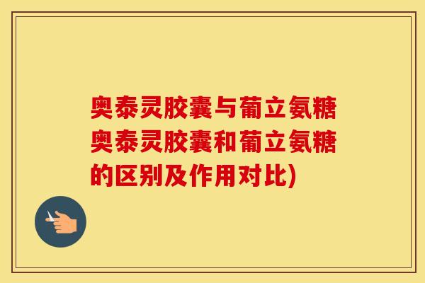 奥泰灵胶囊与葡立氨糖奥泰灵胶囊和葡立氨糖的区别及作用对比) 奥泰灵胶囊与葡立氨糖奥泰灵胶囊和葡立氨糖的区别及作用对比)