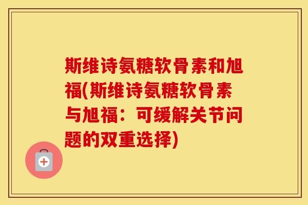 斯维诗氨糖软骨素和旭福(斯维诗氨糖软骨素与旭福:可缓解关节问题的双重选择) 斯维诗氨糖软骨素和旭福(斯维诗氨糖软骨素与旭福:可缓解关节问题的双重选择)