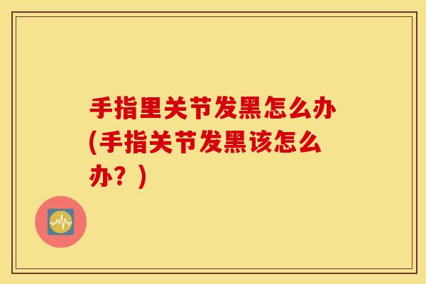 手指里关节发黑怎么办(手指关节发黑该怎么办?) 手指里关节发黑怎么办(手指关节发黑该怎么办?)