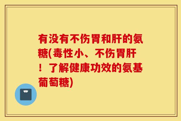 有没有不伤胃和的氨糖(毒性小、不伤胃!了解健康功效的氨基葡萄糖) 有没有不伤胃和的氨糖(毒性小、不伤胃!了解健康功效的氨基葡萄糖)