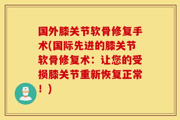 国外膝关节软骨修复手术(国际先进的膝关节软骨修复术:让您的受损膝关节重新恢复正常!) 国外膝关节软骨修复手术(国际先进的膝关节软骨修复术:让您的受损膝关节重新恢复正常!)