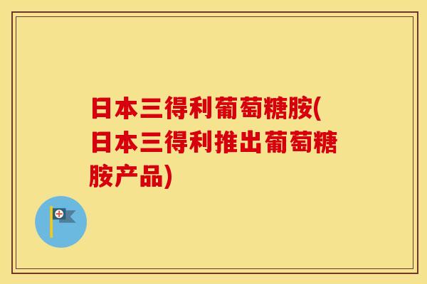 日本三得利葡萄糖胺(日本三得利推出葡萄糖胺产品) 日本三得利葡萄糖胺(日本三得利推出葡萄糖胺产品)
