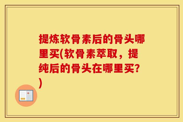 提炼软骨素后的骨头哪里买(软骨素萃取,提纯后的骨头在哪里买?) 提炼软骨素后的骨头哪里买(软骨素萃取,提纯后的骨头在哪里买?)