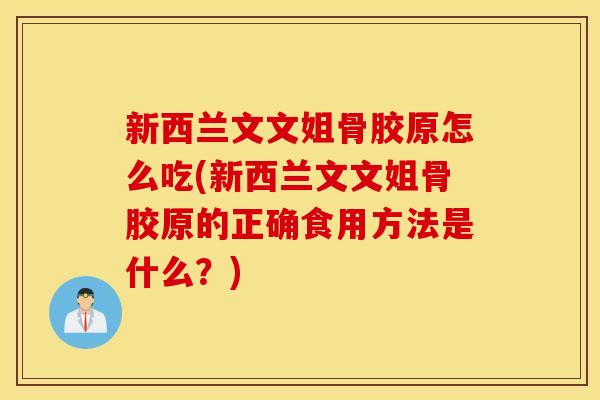 新西兰文文姐骨胶原怎么吃(新西兰文文姐骨胶原的正确食用方法是什么?) 新西兰文文姐骨胶原怎么吃(新西兰文文姐骨胶原的正确食用方法是什么?)