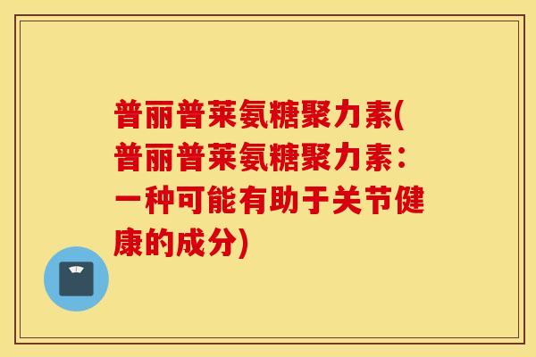 普丽普莱氨糖聚力素(普丽普莱氨糖聚力素:一种可能有助于关节健康的成分) 普丽普莱氨糖聚力素(普丽普莱氨糖聚力素:一种可能有助于关节健康的成分)