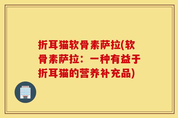 折耳猫软骨素萨拉(软骨素萨拉:一种有益于折耳猫的营养补充品) 折耳猫软骨素萨拉(软骨素萨拉:一种有益于折耳猫的营养补充品)