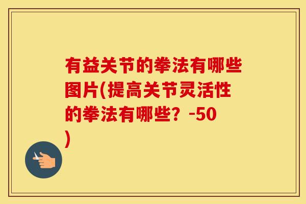 有益关节的拳法有哪些图片(提高关节灵活性的拳法有哪些?-50) 有益关节的拳法有哪些图片(提高关节灵活性的拳法有哪些?-50)