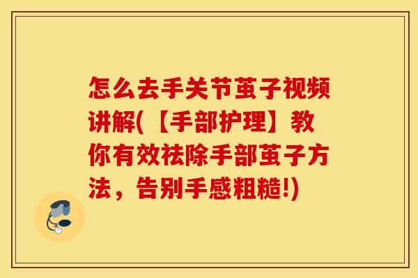 怎么去手关节茧子视频讲解(【手部护理】教你有效祛除手部茧子方法,告别手感粗糙!) 怎么去手关节茧子视频讲解(【手部护理】教你有效祛除手部茧子方法,告别手感粗糙!)