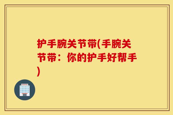 护手腕关节带(手腕关节带:你的护手好帮手) 护手腕关节带(手腕关节带:你的护手好帮手)