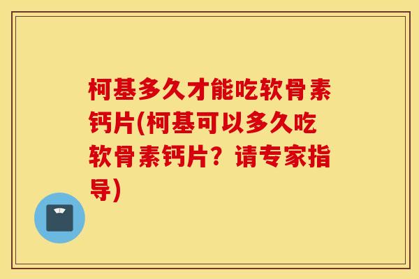 柯基多久才能吃软骨素钙片(柯基可以多久吃软骨素钙片?请专家指导) 柯基多久才能吃软骨素钙片(柯基可以多久吃软骨素钙片?请专家指导)