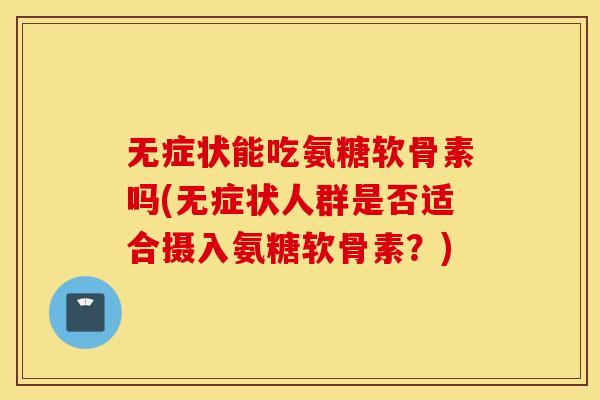 无症状能吃氨糖软骨素吗(无症状人群是否适合摄入氨糖软骨素?) 无症状能吃氨糖软骨素吗(无症状人群是否适合摄入氨糖软骨素?)