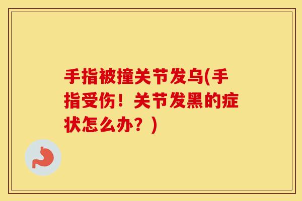 手指被撞关节发乌(手指受伤!关节发黑的症状怎么办?) 手指被撞关节发乌(手指受伤!关节发黑的症状怎么办?)