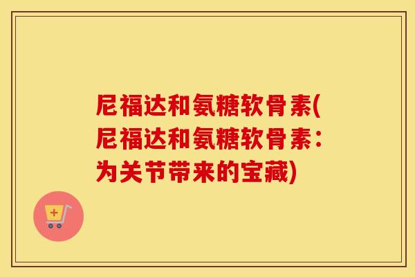 尼福达和氨糖软骨素(尼福达和氨糖软骨素:为关节带来的宝藏) 尼福达和氨糖软骨素(尼福达和氨糖软骨素:为关节带来的宝藏)