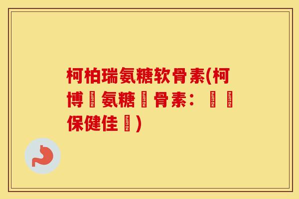 柯柏瑞氨糖软骨素(柯博麗氨糖軟骨素:關節保健佳選) 柯柏瑞氨糖软骨素(柯博麗氨糖軟骨素:關節保健佳選)