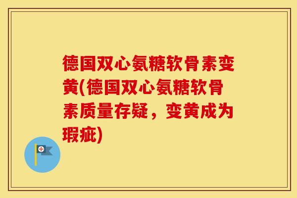德国双心氨糖软骨素变黄(德国双心氨糖软骨素质量存疑,变黄成为瑕疵) 德国双心氨糖软骨素变黄(德国双心氨糖软骨素质量存疑,变黄成为瑕疵)