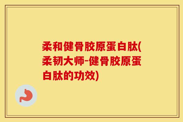 柔和健骨胶原蛋白肽(柔韧大师-健骨胶原蛋白肽的功效) 柔和健骨胶原蛋白肽(柔韧大师-健骨胶原蛋白肽的功效)