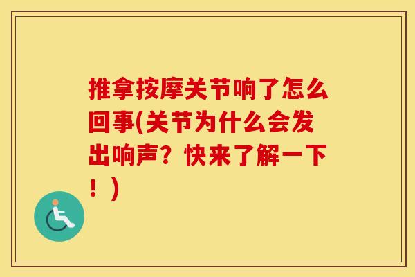 推拿按摩关节响了怎么回事(关节为什么会发出响声？快来了解一下！)