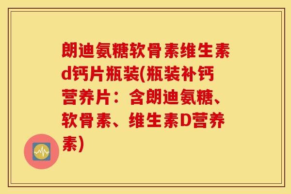 朗迪氨糖软骨素维生素d钙片瓶装(瓶装补钙营养片:含朗迪氨糖、软骨素、维生素D营养素) 朗迪氨糖软骨素维生素d钙片瓶装(瓶装补钙营养片:含朗迪氨糖、软骨素、维生素D营养素)