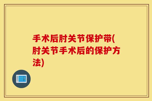 手术后肘关节保护带(肘关节手术后的保护方法)