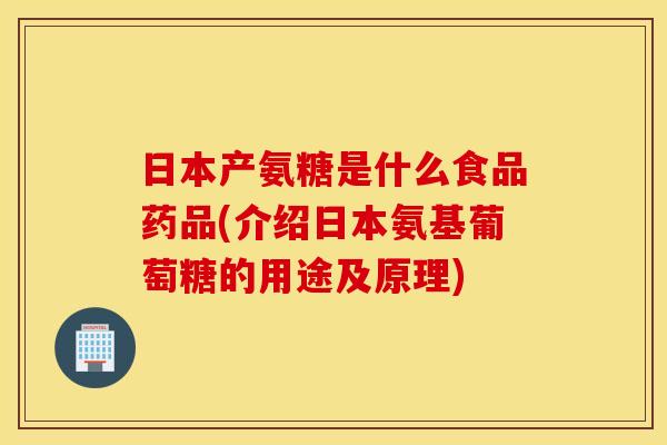 日本产氨糖是什么食品药品(介绍日本氨基葡萄糖的用途及原理)