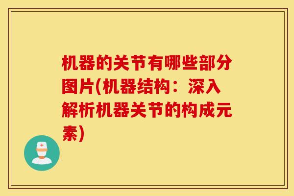 机器的关节有哪些部分图片(机器结构:深入解析机器关节的构成元素) 机器的关节有哪些部分图片(机器结构:深入解析机器关节的构成元素)