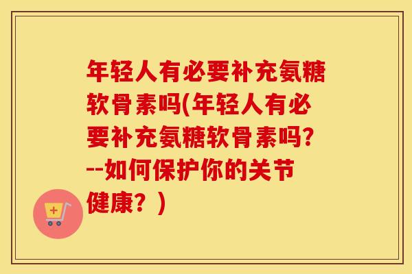 年轻人有必要补充氨糖软骨素吗(年轻人有必要补充氨糖软骨素吗?--如何保护你的关节健康?) 年轻人有必要补充氨糖软骨素吗(年轻人有必要补充氨糖软骨素吗?--如何保护你的关节健康?)