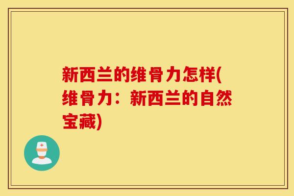 新西兰的维骨力怎样(维骨力:新西兰的自然宝藏) 新西兰的维骨力怎样(维骨力:新西兰的自然宝藏)