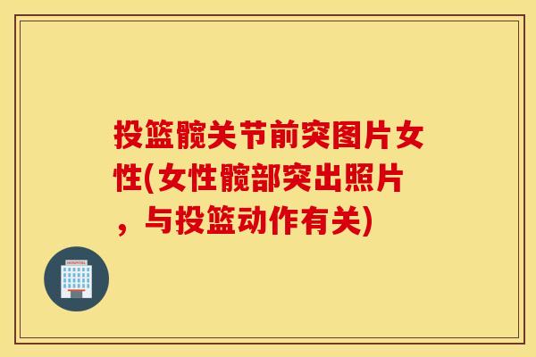 投篮髋关节前突图片女性(女性髋部突出照片,与投篮动作有关) 投篮髋关节前突图片女性(女性髋部突出照片,与投篮动作有关)