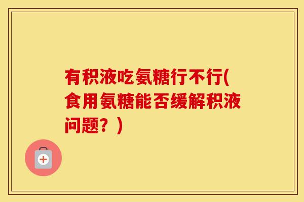 有积液吃氨糖行不行(食用氨糖能否缓解积液问题?) 有积液吃氨糖行不行(食用氨糖能否缓解积液问题?)