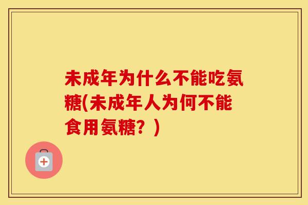 未成年为什么不能吃氨糖(未成年人为何不能食用氨糖?) 未成年为什么不能吃氨糖(未成年人为何不能食用氨糖?)